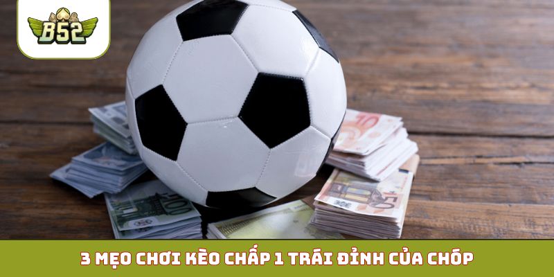3 mẹo chơi kèo chấp 1 trái đỉnh của chóp