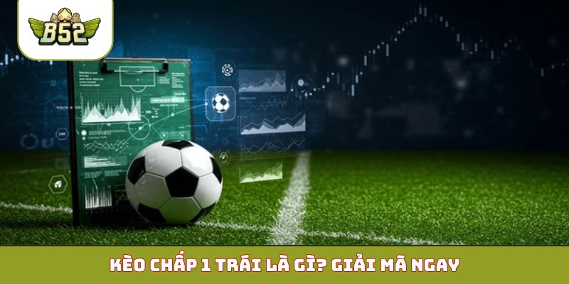 Kèo chấp 1 trái là gì? Giải mã ngay