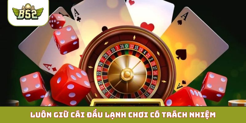 Luôn giữ cái đầu lạnh chơi có trách nhiệm