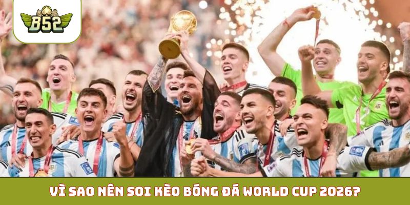 Vì sao nên soi kèo bóng đá World Cup 2026?